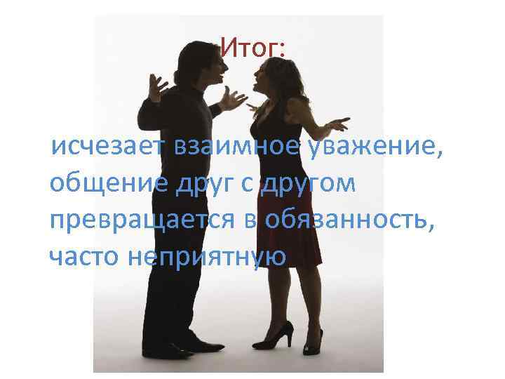 Итог: исчезает взаимное уважение, общение друг с другом превращается в обязанность, часто неприятную 