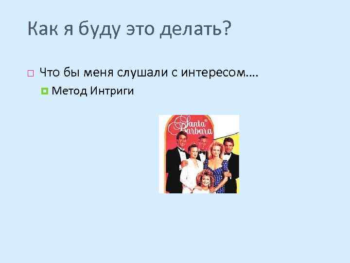 Как я буду это делать? Что бы меня слушали с интересом…. Метод Интриги 