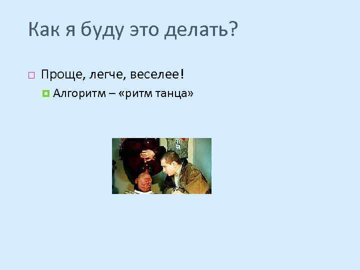 Как я буду это делать? Проще, легче, веселее! Алгоритм – «ритм танца» 