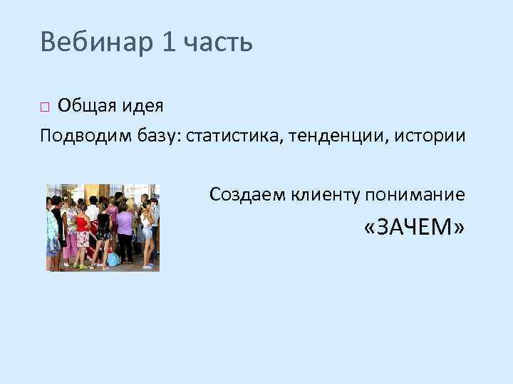 Вебинар 1 часть Общая идея Подводим базу: статистика, тенденции, истории Создаем клиенту понимание «ЗАЧЕМ»