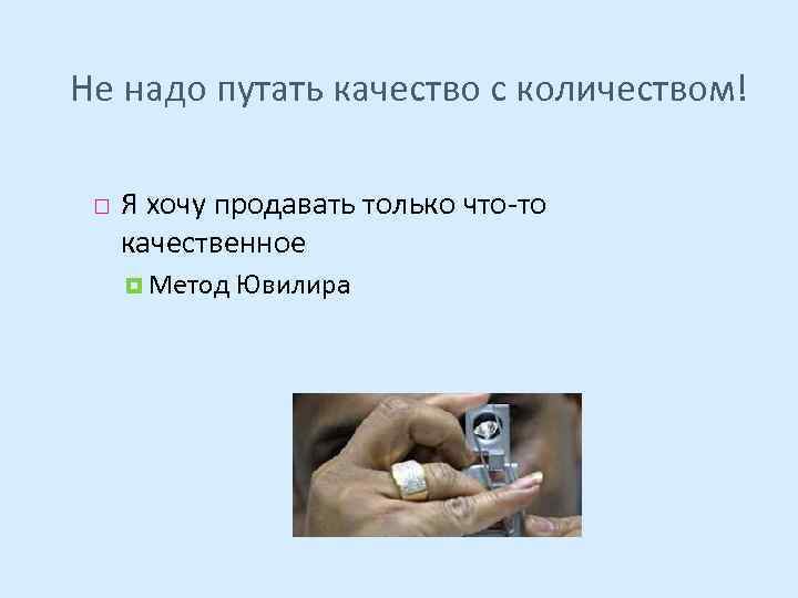 Не надо путать качество с количеством! Я хочу продавать только что-то качественное Метод Ювилира
