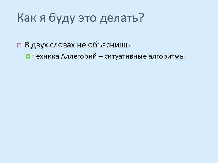 Как я буду это делать? В двух словах не объяснишь Техника Аллегорий – ситуативные