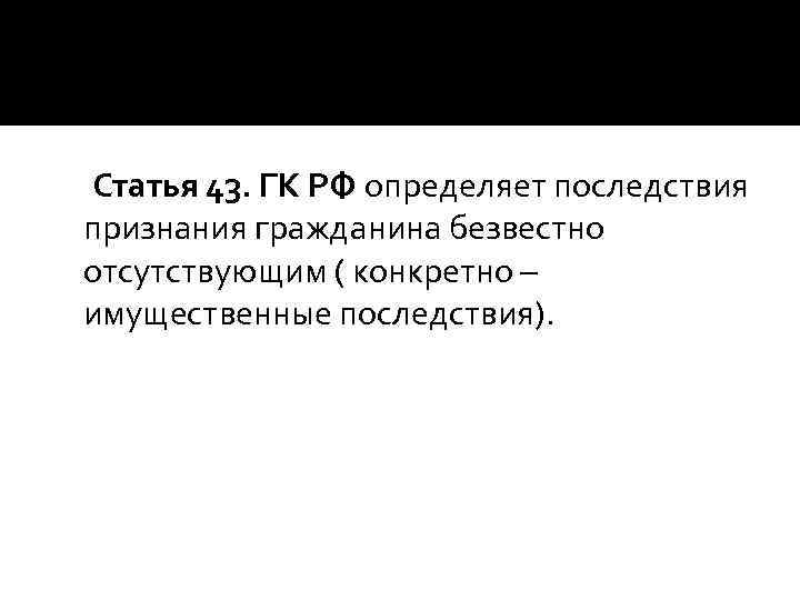 Статья 43. ГК РФ определяет последствия признания гражданина безвестно отсутствующим ( конкретно – имущественные