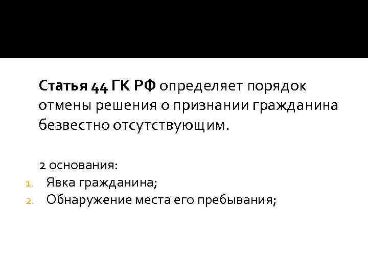 Статья 44 ГК РФ определяет порядок отмены решения о признании гражданина безвестно отсутствующим. 2