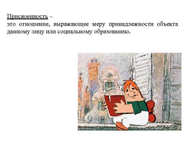 Присвоенность – это отношение, выражающее меру принадлежности объекта данному лицу или социальному образованию. 