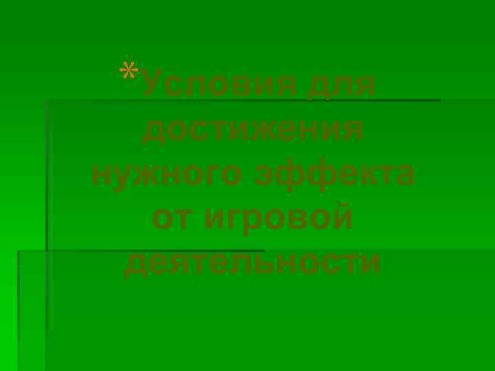 *Условия для достижения нужного эффекта от игровой деятельности 