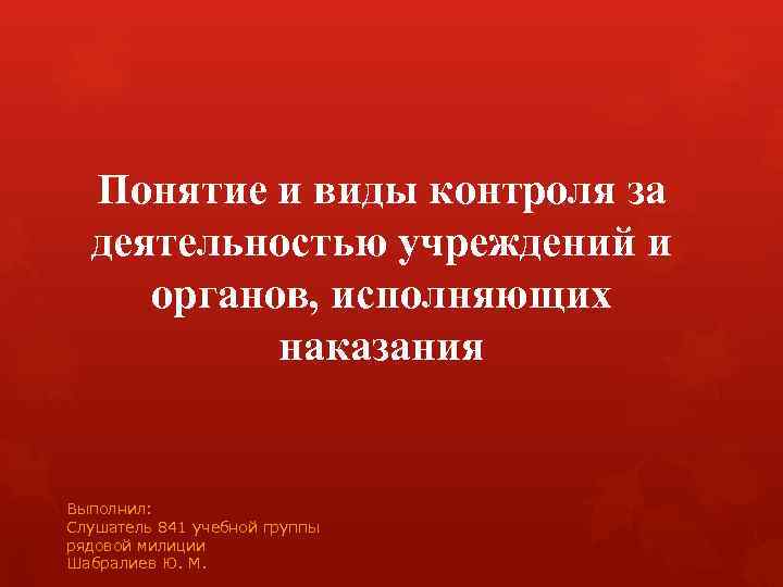 Понятие и виды контроля за деятельностью учреждений и органов, исполняющих наказания Выполнил: Слушатель 841