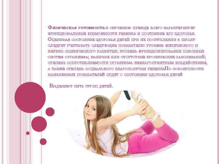 ФИЗИЧЕСКАЯ ГОТОВНОСТЬ К ОБУЧЕНИЮ ПРЕЖДЕ ВСЕГО ХАРАКТЕРИЗУЕТ ФУНКЦИОНАЛЬНЫЕ ВОЗМОЖНОСТИ РЕБЕНКА И СОСТОЯНИЕ ЕГО ЗДОРОВЬЯ.