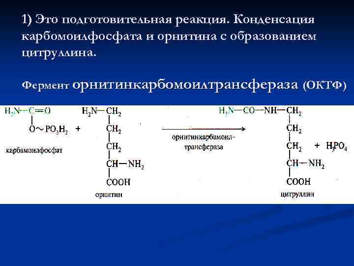 1) Это подготовительная реакция. Конденсация карбомоилфосфата и орнитина с образованием цитруллина. Фермент орнитинкарбомоилтрансфераза (ОКТФ)