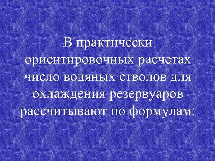 В практически ориентировочных расчетах число водяных стволов для охлаждения резервуаров рассчитывают по формулам: 