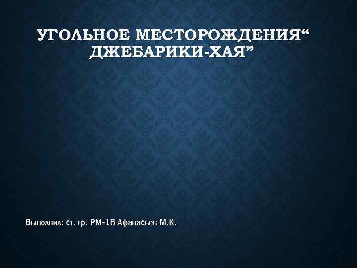 УГОЛЬНОЕ МЕСТОРОЖДЕНИЯ“ ДЖЕБАРИКИ-ХАЯ” Выполнил: ст. гр. РМ-15 Афанасьев М. К. 