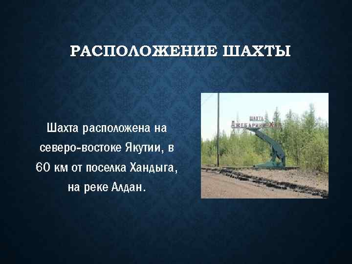 РАСПОЛОЖЕНИЕ ШАХТЫ Шахта расположена на северо-востоке Якутии, в 60 км от поселка Хандыга, на