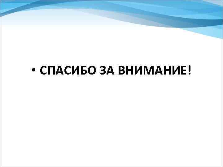  • СПАСИБО ЗА ВНИМАНИЕ! 