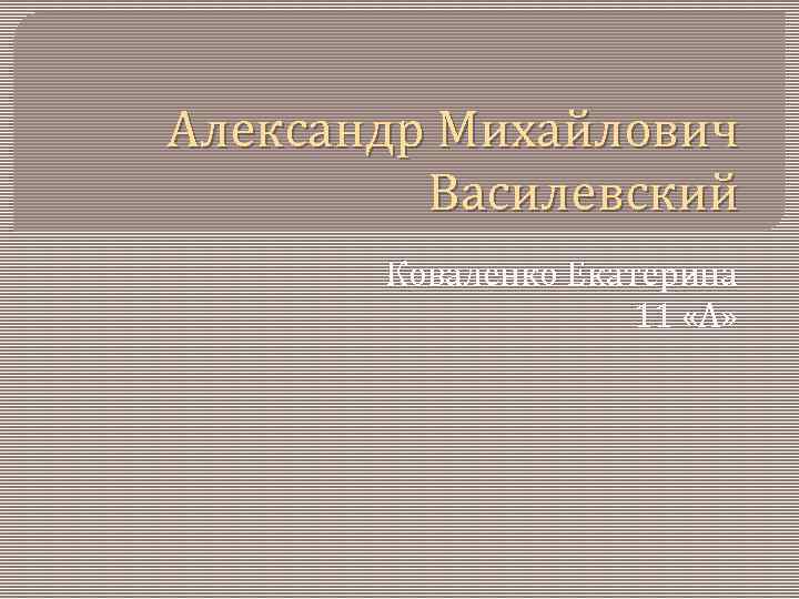 Александр Михайлович Василевский Коваленко Екатерина 11 «А» 