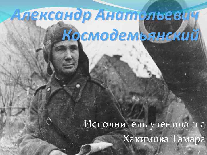 Александр Анатольевич Космодемьянский Исполнитель ученица 11 а Хакимова Тамара 