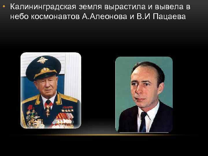  • Калининградская земля вырастила и вывела в небо космонавтов А. Алеонова и В.