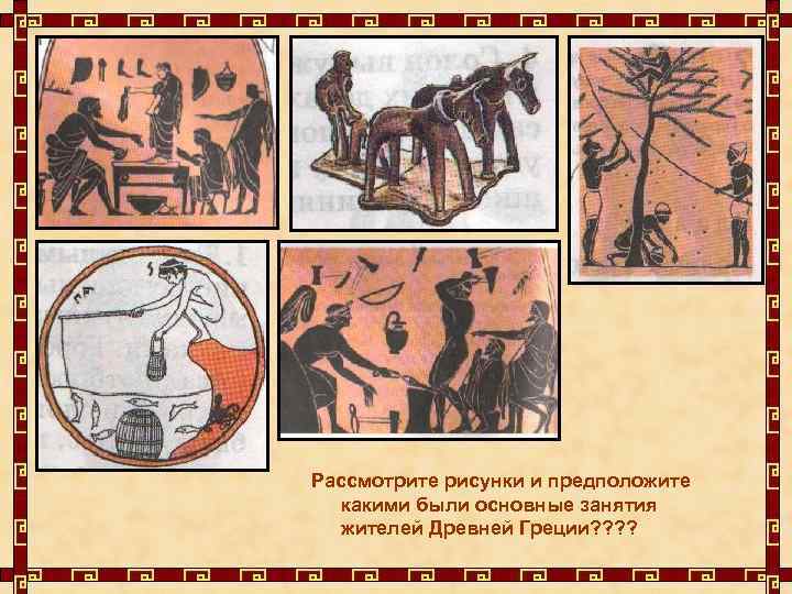 Рассмотрите рисунки и предположите какими были основные занятия жителей Древней Греции? ? 