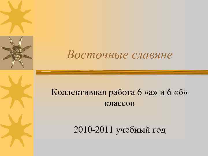 Восточные славяне Коллективная работа 6 «а» и 6 «б» классов 2010 -2011 учебный год