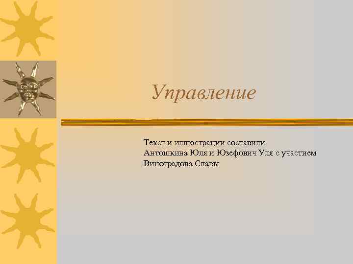 Управление Текст и иллюстрации составили Антошкина Юля и Юзефович Уля с участием Виноградова Славы
