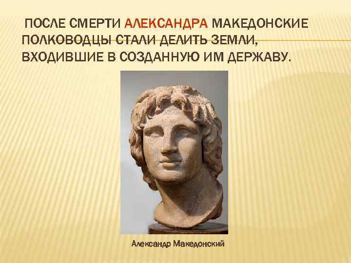 ПОСЛЕ СМЕРТИ АЛЕКСАНДРА МАКЕДОНСКИЕ ПОЛКОВОДЦЫ СТАЛИ ДЕЛИТЬ ЗЕМЛИ, ВХОДИВШИЕ В СОЗДАННУЮ ИМ ДЕРЖАВУ. Александр