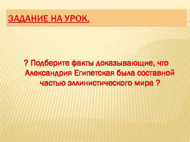ЗАДАНИЕ НА УРОК. ? Подберите факты доказывающие, что Александрия Египетская была составной частью эллинистического