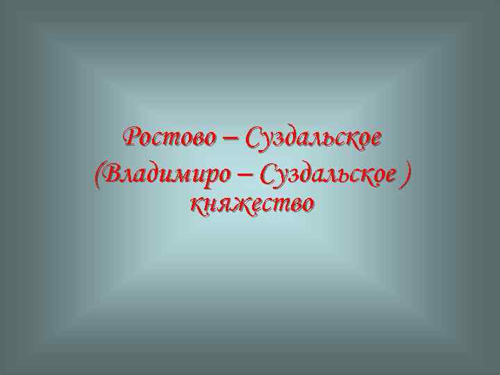 Ростово – Суздальское (Владимиро – Суздальское ) княжество 