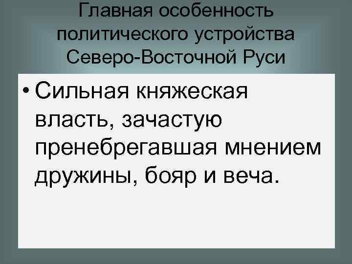 Главная особенность политического устройства Северо-Восточной Руси • Сильная княжеская власть, зачастую пренебрегавшая мнением дружины,