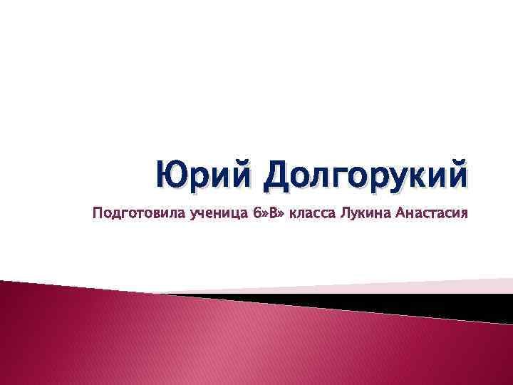 Юрий Долгорукий Подготовила ученица 6» В» класса Лукина Анастасия 