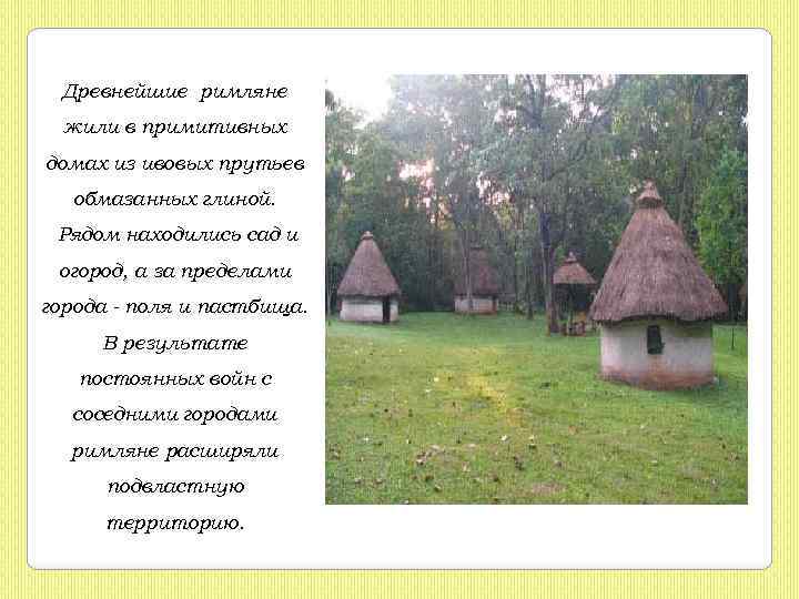 Древнейшие римляне жили в примитивных домах из ивовых прутьев обмазанных глиной. Рядом находились сад