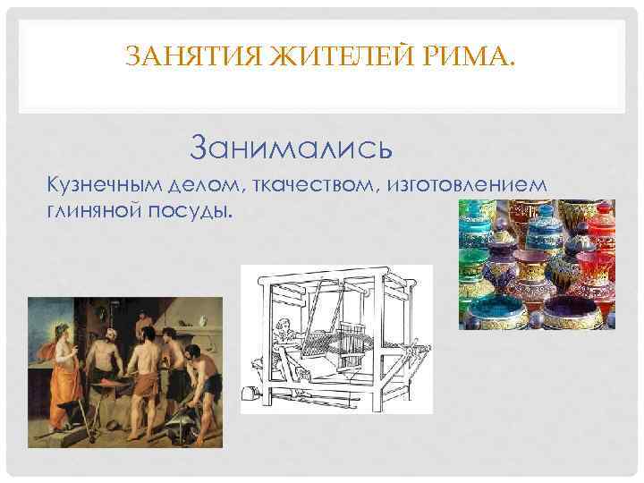 ЗАНЯТИЯ ЖИТЕЛЕЙ РИМА. Занимались Кузнечным делом, ткачеством, изготовлением глиняной посуды. 
