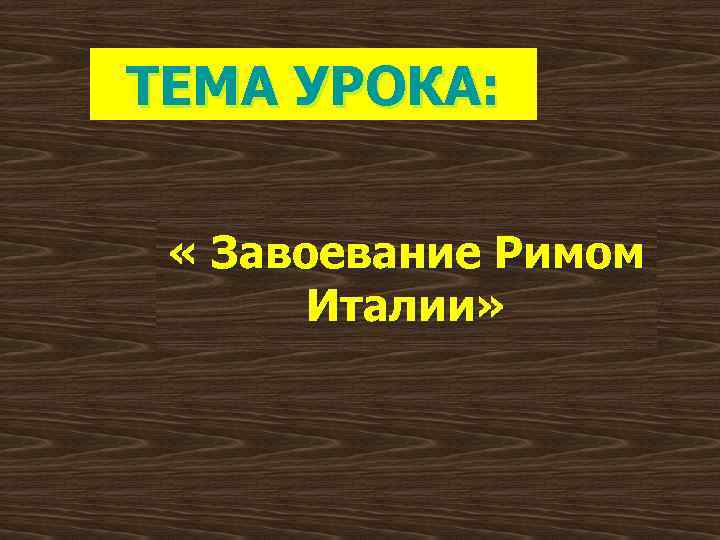 ТЕМА УРОКА: « Завоевание Римом Италии» 