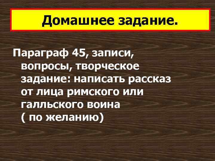 Домашнее задание. Параграф 45, записи, вопросы, творческое задание: написать рассказ от лица римского или