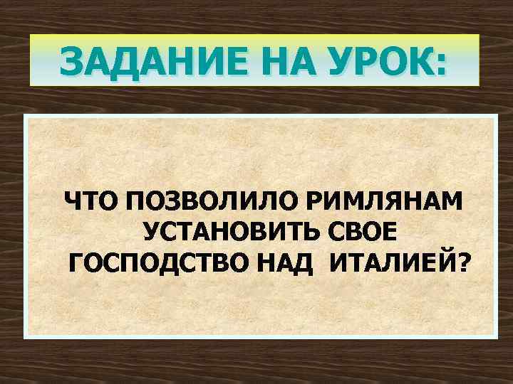 ЗАДАНИЕ НА УРОК: ЧТО ПОЗВОЛИЛО РИМЛЯНАМ УСТАНОВИТЬ СВОЕ ГОСПОДСТВО НАД ИТАЛИЕЙ? 