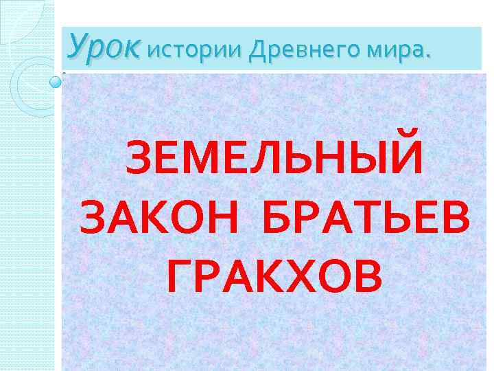 Урок истории Древнего мира. ЗЕМЕЛЬНЫЙ ЗАКОН БРАТЬЕВ ГРАКХОВ 