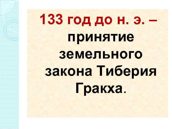 133 год до н. э. – принятие земельного закона Тиберия Гракха. 