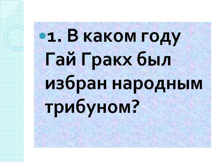  1. В каком году Гай Гракх был избран народным трибуном? 