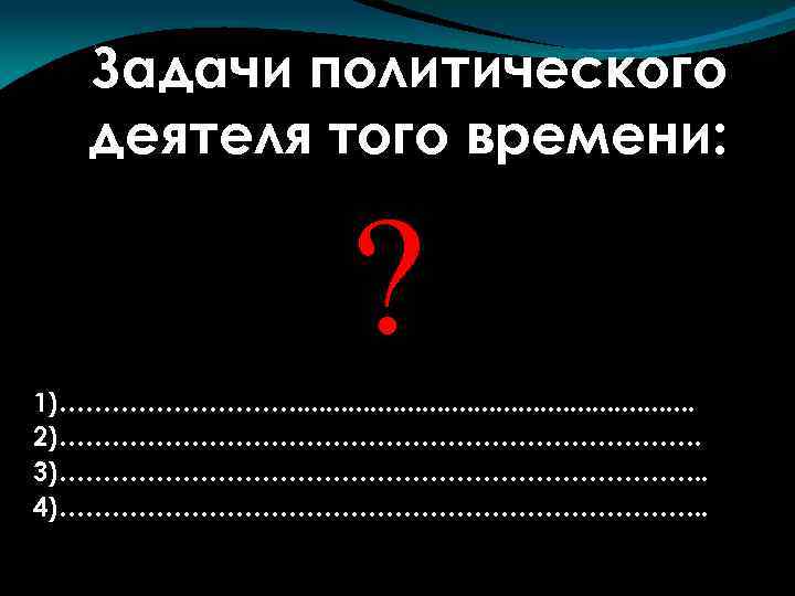 Задачи политического деятеля того времени: 1)……………. . . . 2)………………………………. 3)………………………………. . 4)………………………………. .