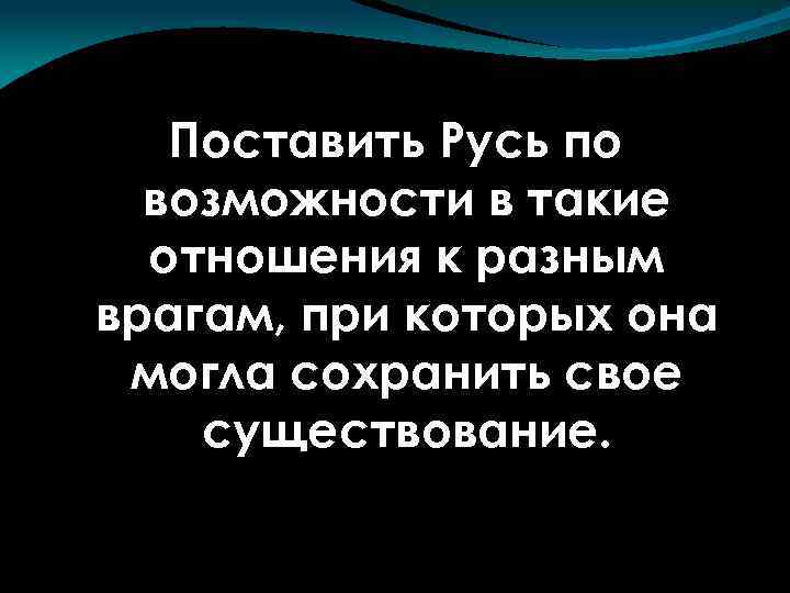 Поставить Русь по возможности в такие отношения к разным врагам, при которых она могла