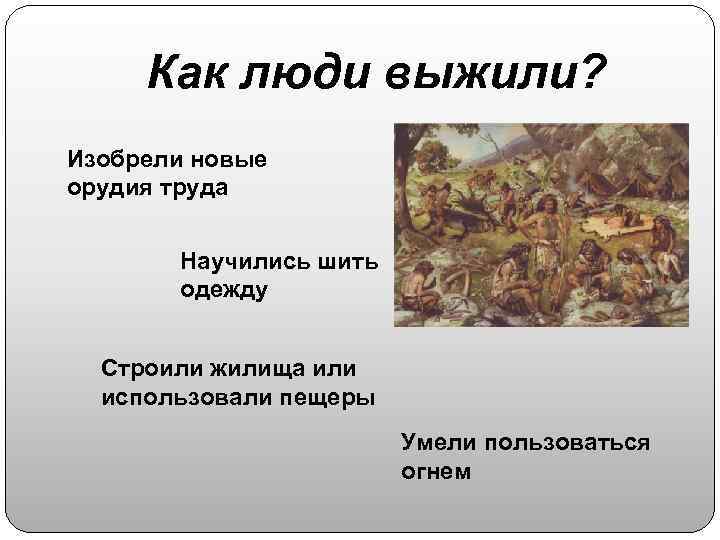 Как люди выжили? Изобрели новые орудия труда Научились шить одежду Строили жилища или использовали
