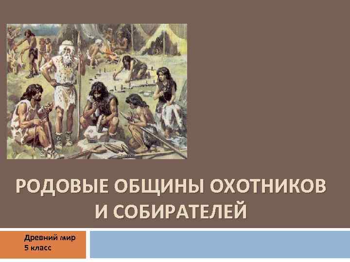 РОДОВЫЕ ОБЩИНЫ ОХОТНИКОВ И СОБИРАТЕЛЕЙ Древний мир 5 класс 