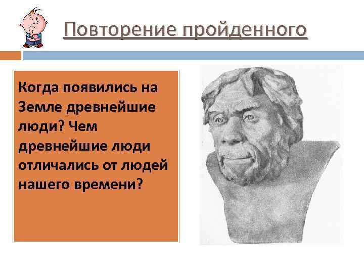 Повторение пройденного Когда появились на Земле древнейшие люди? Чем древнейшие люди отличались от людей