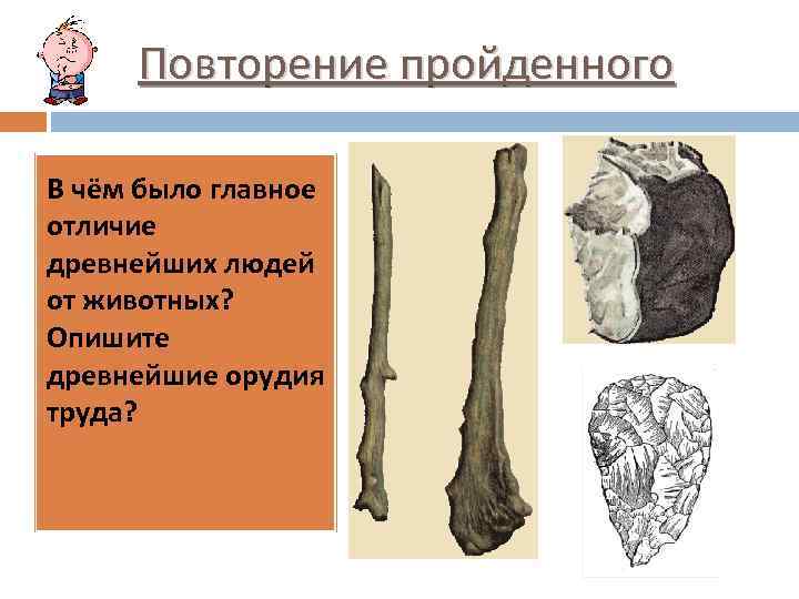 Повторение пройденного В чём было главное отличие древнейших людей от животных? Опишите древнейшие орудия