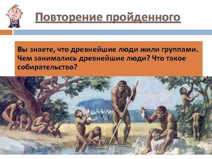 Повторение пройденного Вы знаете, что древнейшие люди жили группами. Чем занимались древнейшие люди? Что