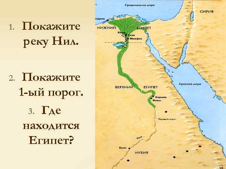 1. Покажите реку Нил. 2. Покажите 1 -ый порог. 3. Где находится Египет? 