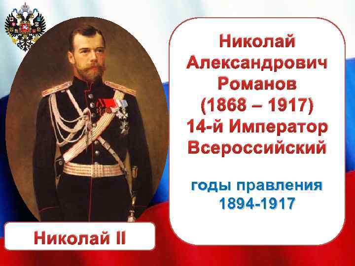 Николай Александрович Романов (1868 – 1917) 14 -й Император Всероссийский годы правления 1894 -1917