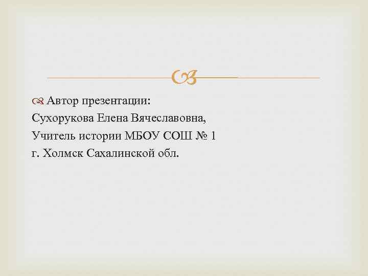  Автор презентации: Сухорукова Елена Вячеславовна, Учитель истории МБОУ СОШ № 1 г. Холмск