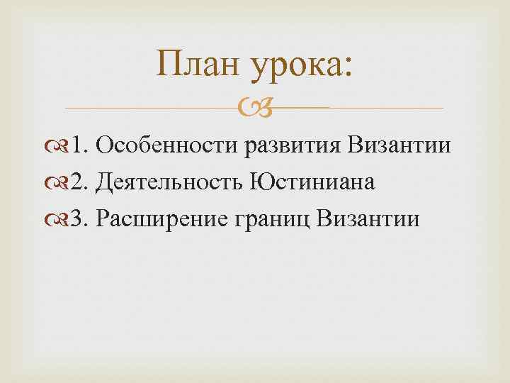 План урока: 1. Особенности развития Византии 2. Деятельность Юстиниана 3. Расширение границ Византии 