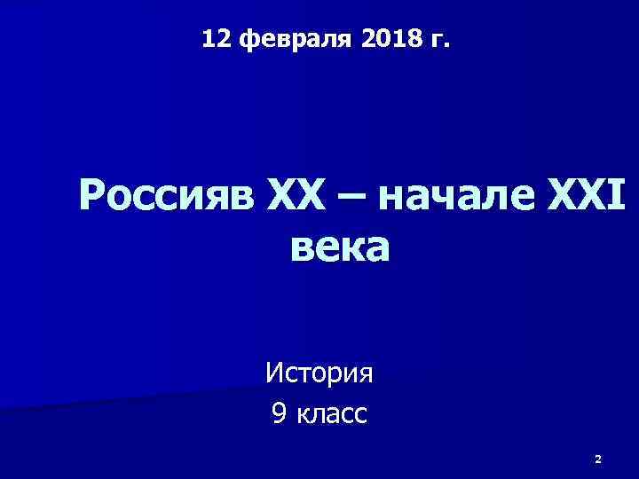 12 февраля 2018 г. Россияв ХХ – начале XXI века История 9 класс 2