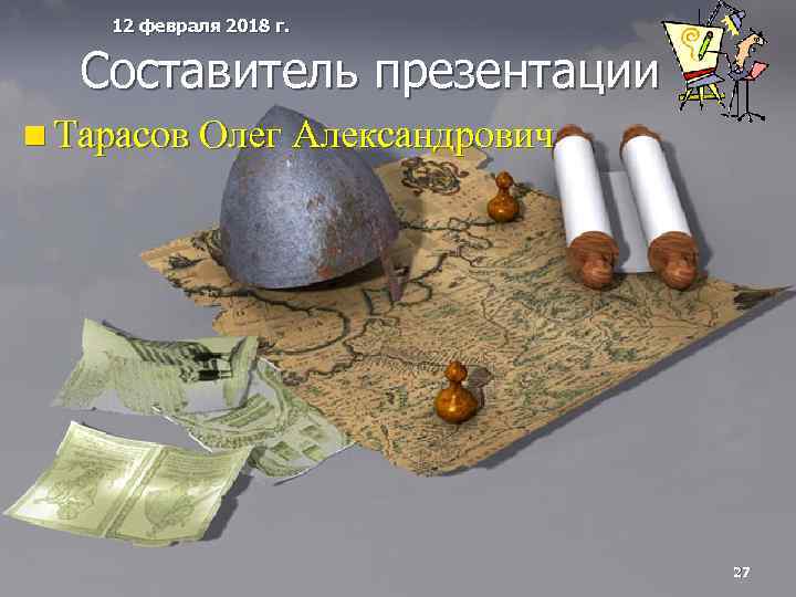 12 февраля 2018 г. Составитель презентации n Тарасов Олег Александрович 27 