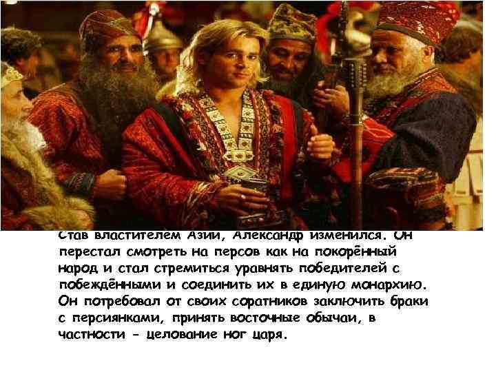 Став властителем Азии, Александр изменился. Он перестал смотреть на персов как на покорённый народ